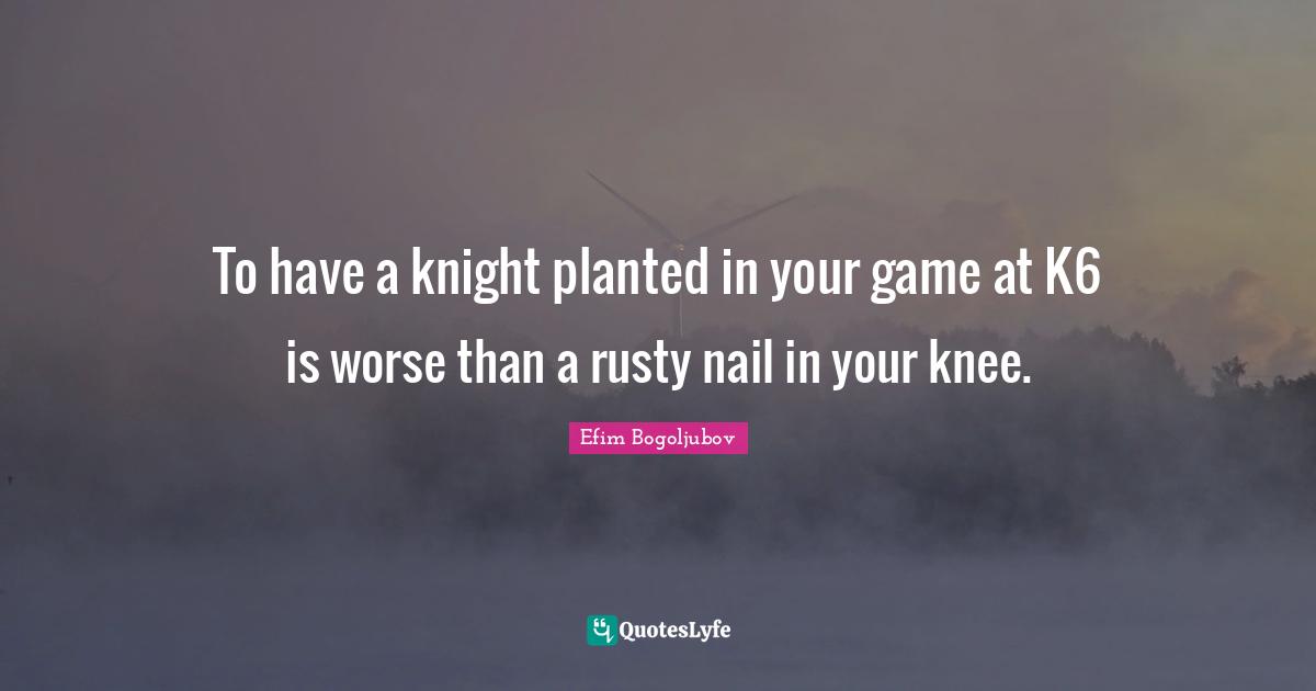 To have a knight planted in your game at K6 is worse than a rusty nail in your knee.