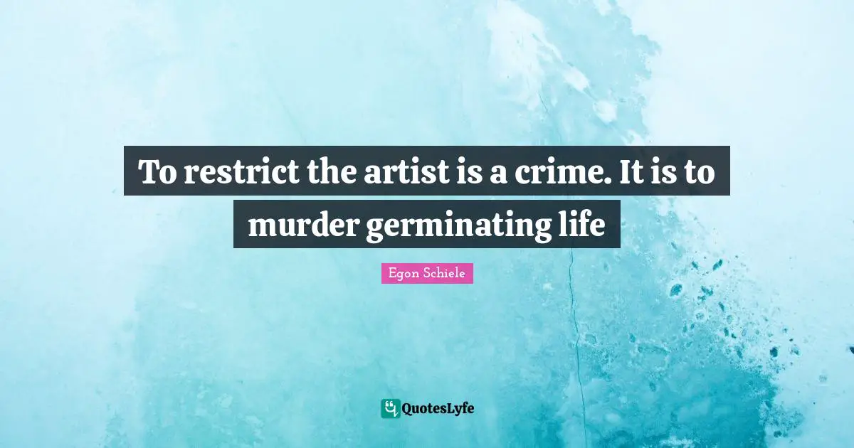 To restrict the artist is a crime. It is to murder germinating life