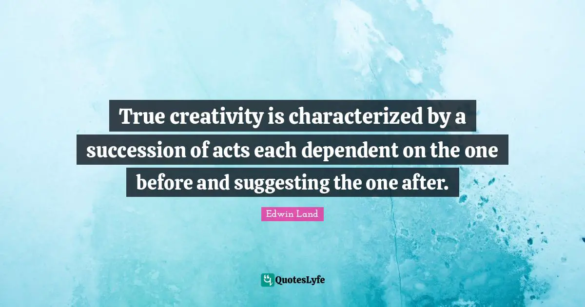 Edwin Land Quotes: "True creativity is characterized by a succession of acts each dependent on the one before and suggesting the one after."