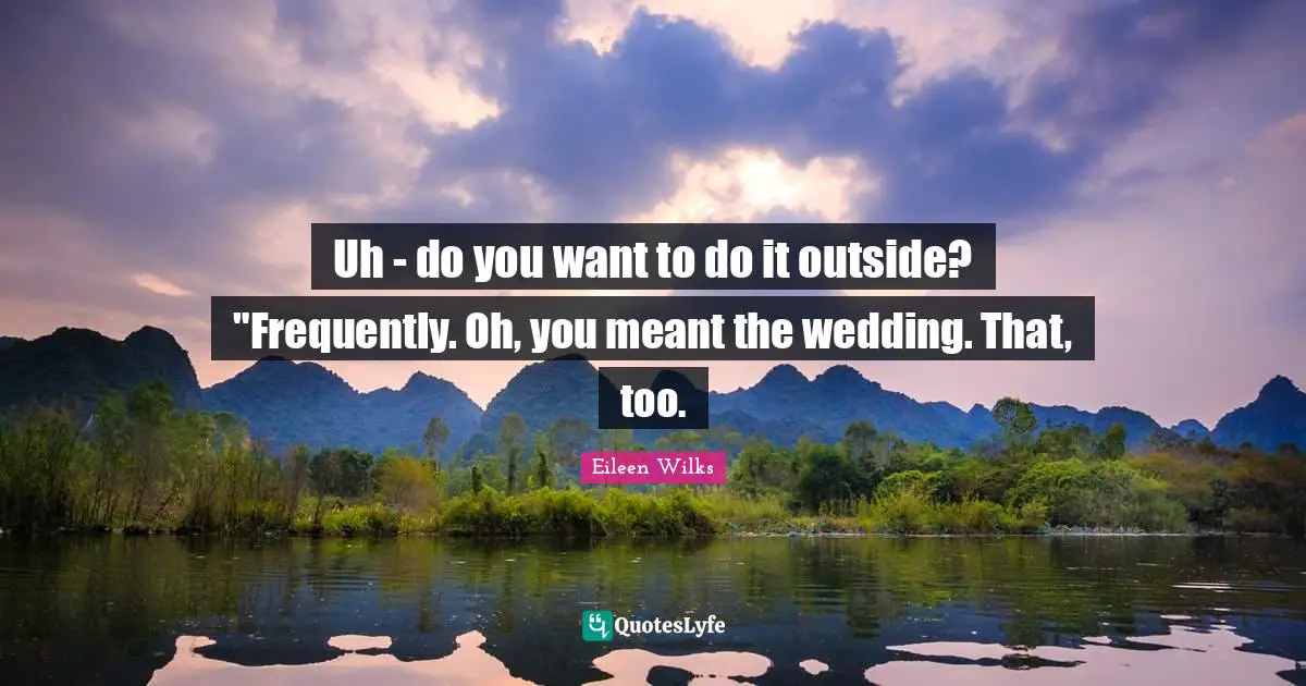 Uh - do you want to do it outside? "Frequently. Oh, you meant the wedding. That, too.