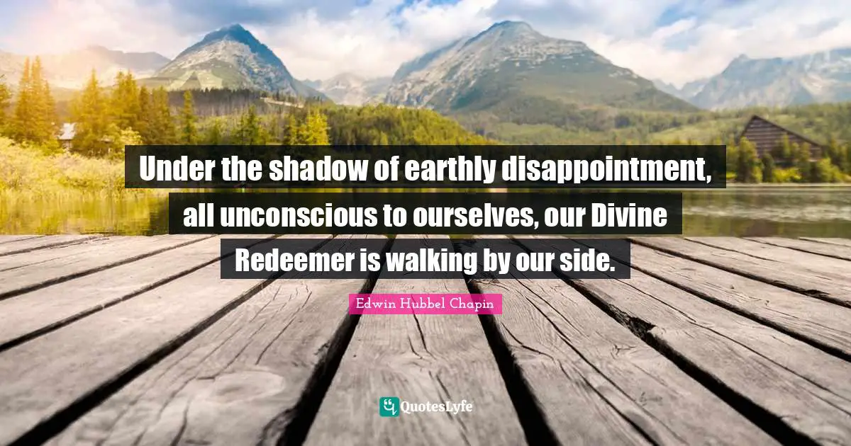 Under the shadow of earthly disappointment, all unconscious to ourselves, our Divine Redeemer is walking by our side.