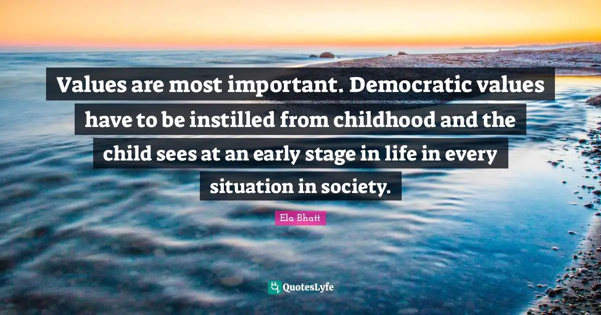 Values are most important. Democratic values have to be instilled from childhood and the child sees at an early stage in life in every situation in society.