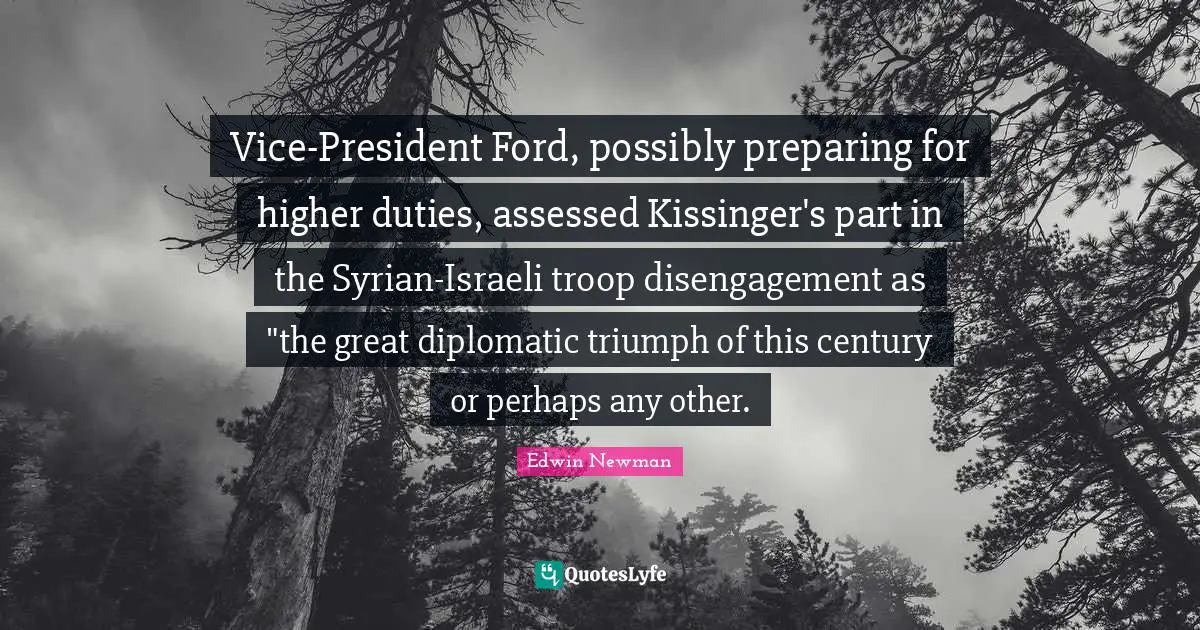 Israeli Quotes: "Vice-President Ford, possibly preparing for higher duties, assessed Kissinger's part in the Syrian-Israeli troop disengagement as "the great diplomatic triumph of this century or perhaps any other."