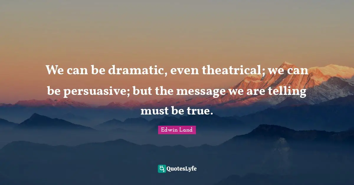 Theatrical Quotes: "We can be dramatic, even theatrical; we can be persuasive; but the message we are telling must be true."