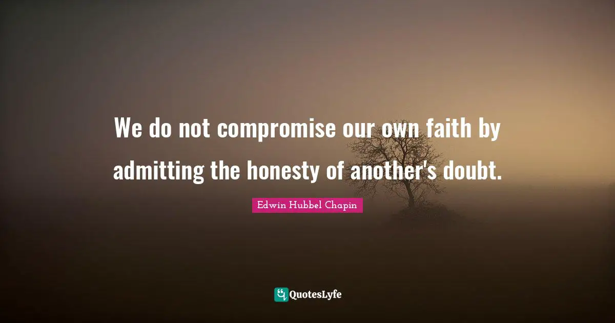 We do not compromise our own faith by admitting the honesty of another's doubt.