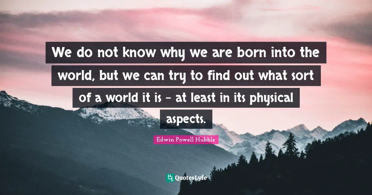We do not know why we are born into the world, but we can try to find out what sort of a world it is - at least in its physical aspects.