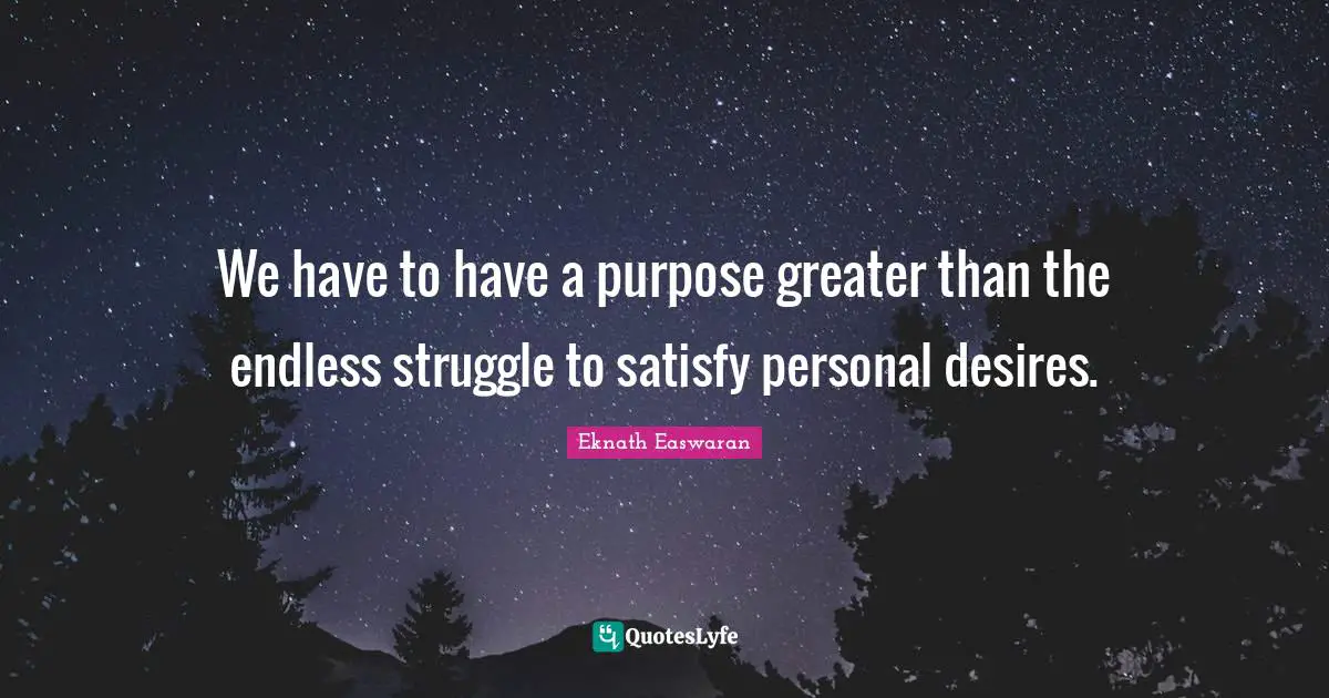 Eknath Easwaran Quotes: "We have to have a purpose greater than the endless struggle to satisfy personal desires."