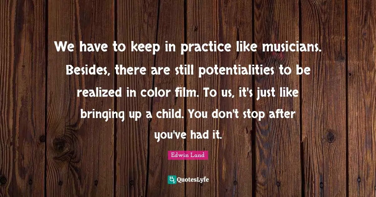 We have to keep in practice like musicians. Besides, there are still potentialities to be realized in color film. To us, it's just like bringing up a child. You don't stop after you've had it.
