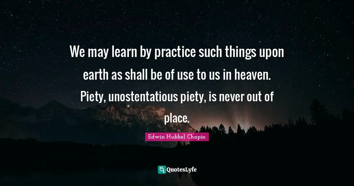 We may learn by practice such things upon earth as shall be of use to us in heaven. Piety, unostentatious piety, is never out of place.