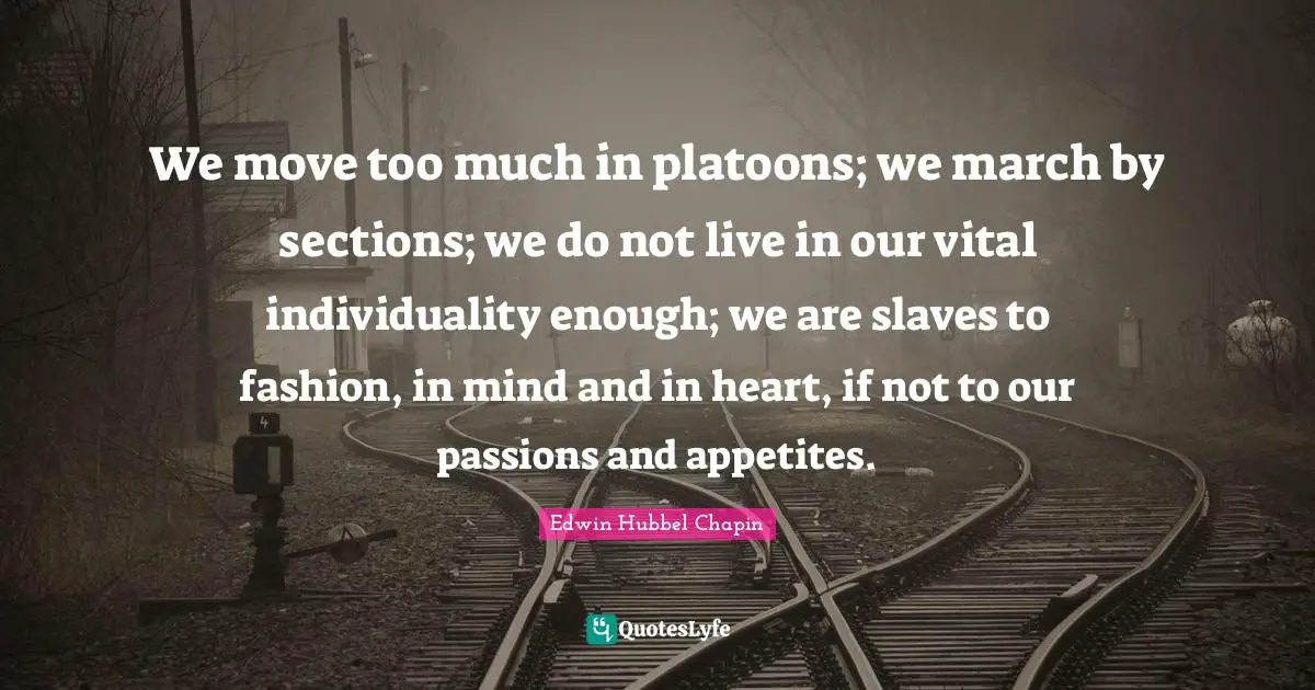 We move too much in platoons; we march by sections; we do not live in our vital individuality enough; we are slaves to fashion, in mind and in heart, if not to our passions and appetites.