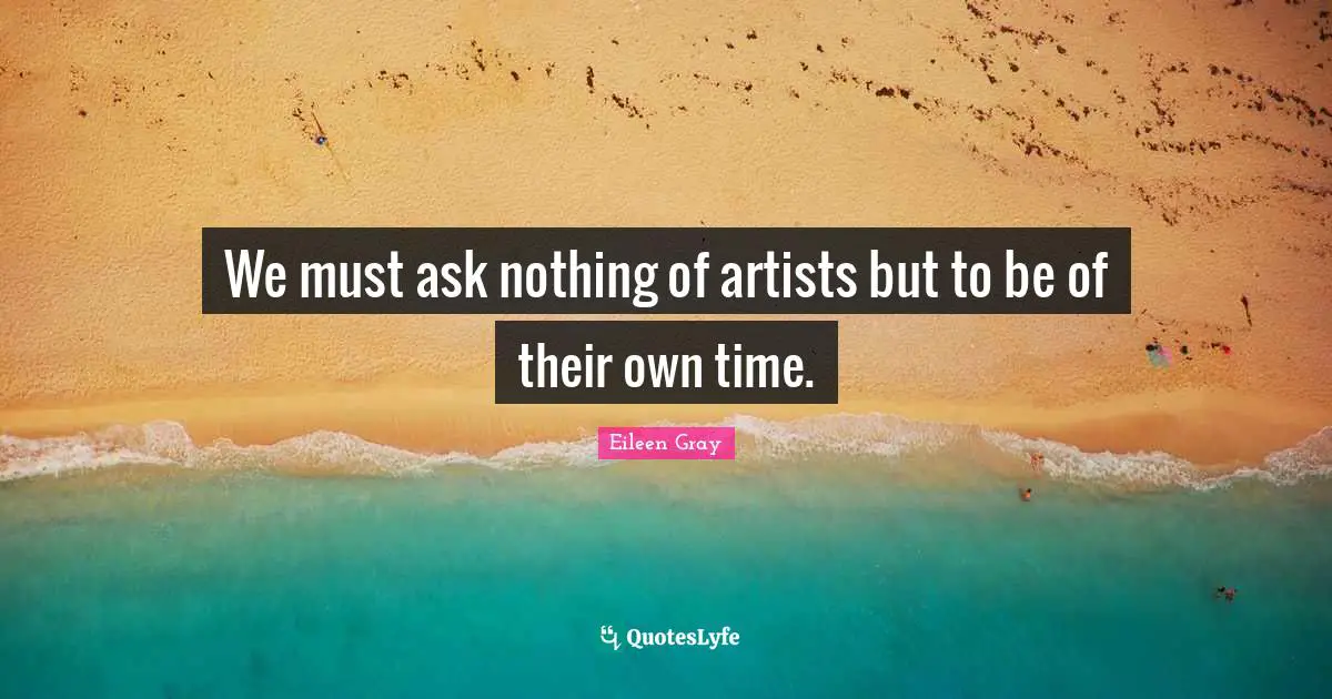 We must ask nothing of artists but to be of their own time.