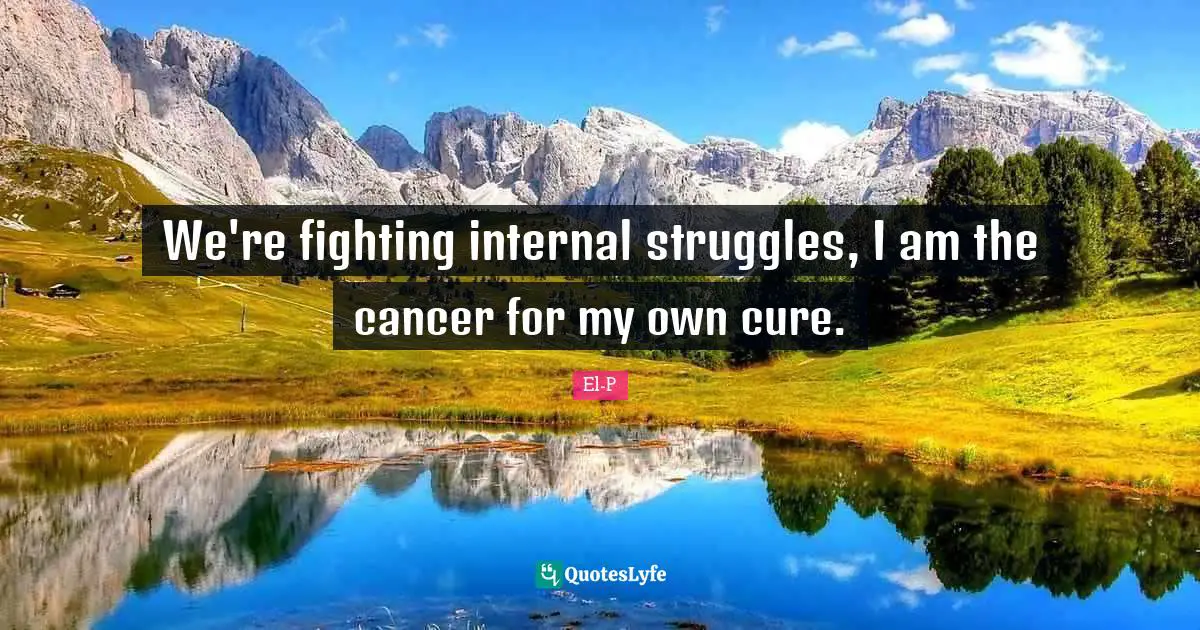 We're fighting internal struggles, I am the cancer for my own cure.