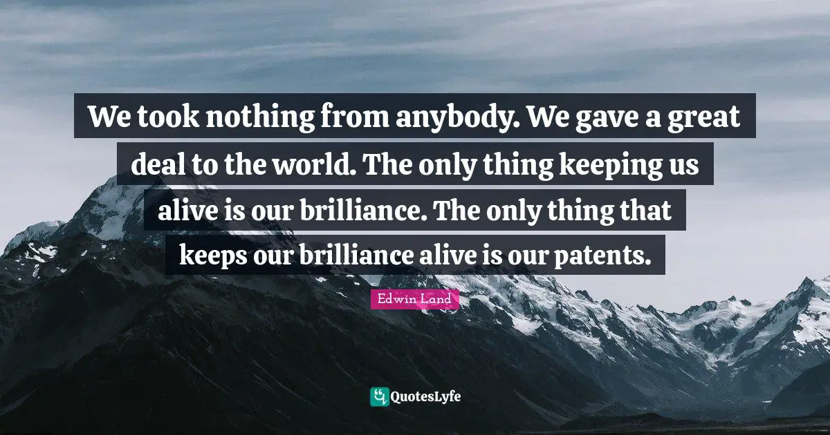 Edwin Land Quotes: "We took nothing from anybody. We gave a great deal to the world. The only thing keeping us alive is our brilliance. The only thing that keeps our brilliance alive is our patents."