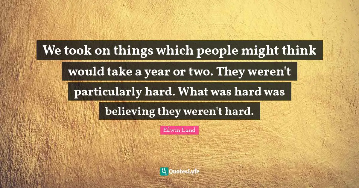 Edwin Land Quotes: "We took on things which people might think would take a year or two. They weren't particularly hard. What was hard was believing they weren't hard."