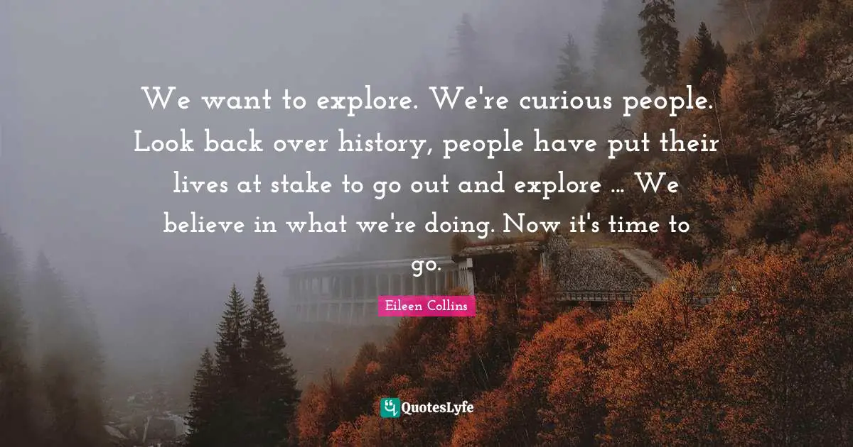 We want to explore. We're curious people. Look back over history, people have put their lives at stake to go out and explore ... We believe in what we're doing. Now it's time to go.