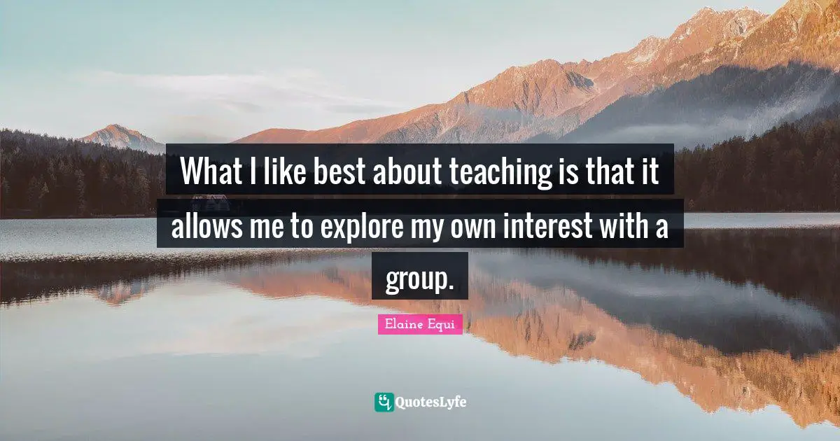 What I like best about teaching is that it allows me to explore my own interest with a group.