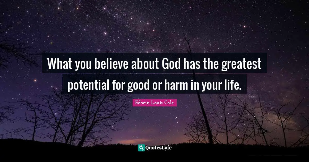What you believe about God has the greatest potential for good or harm in your life.