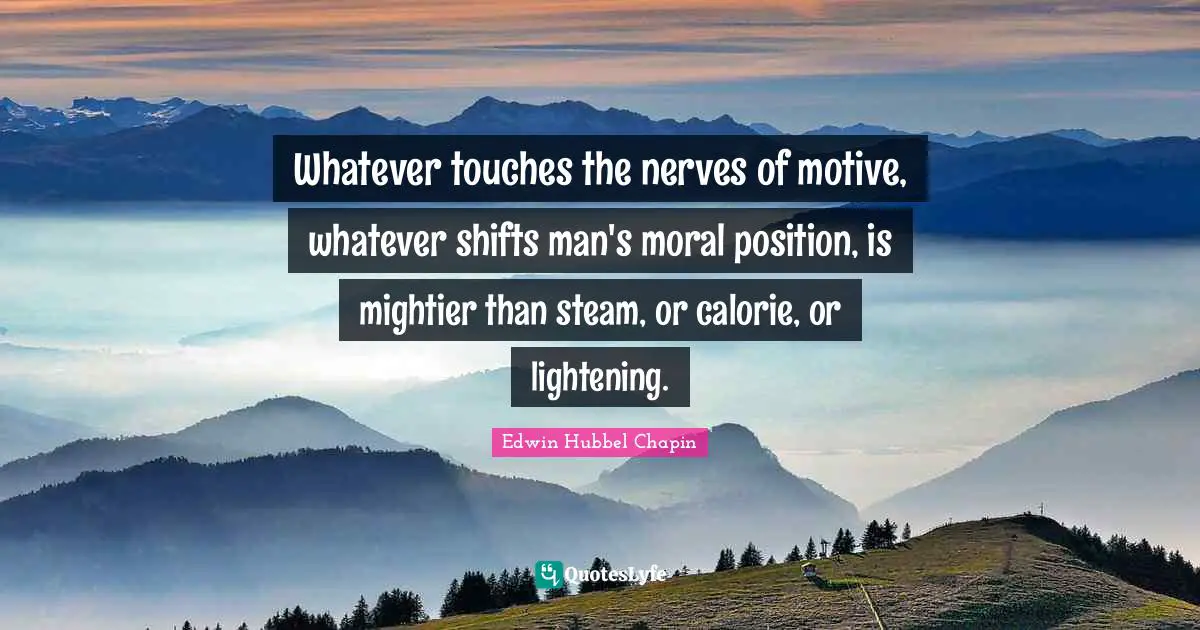 Whatever touches the nerves of motive, whatever shifts man's moral position, is mightier than steam, or calorie, or lightening.