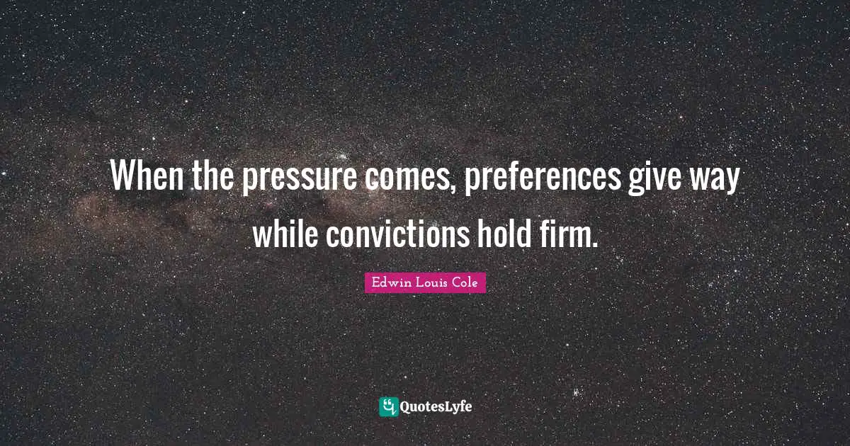 Edwin Louis Cole Quotes: "When the pressure comes, preferences give way while convictions hold firm."