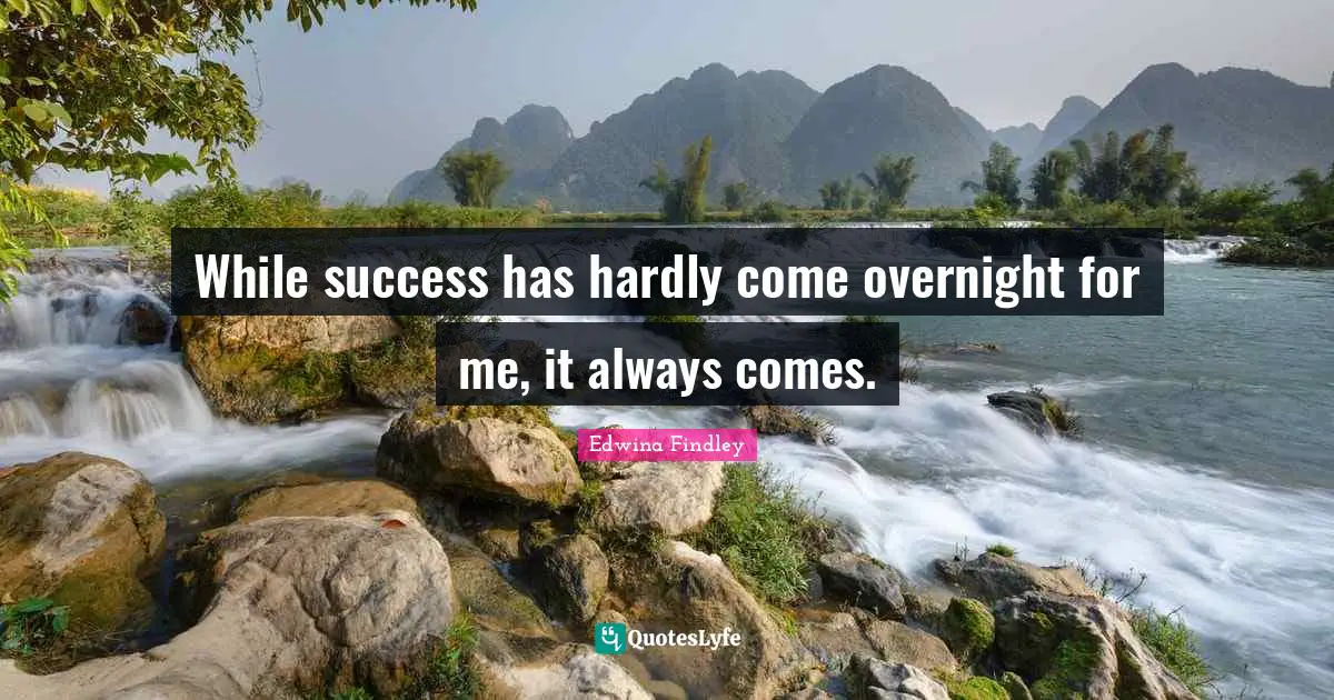 While success has hardly come overnight for me, it always comes.
