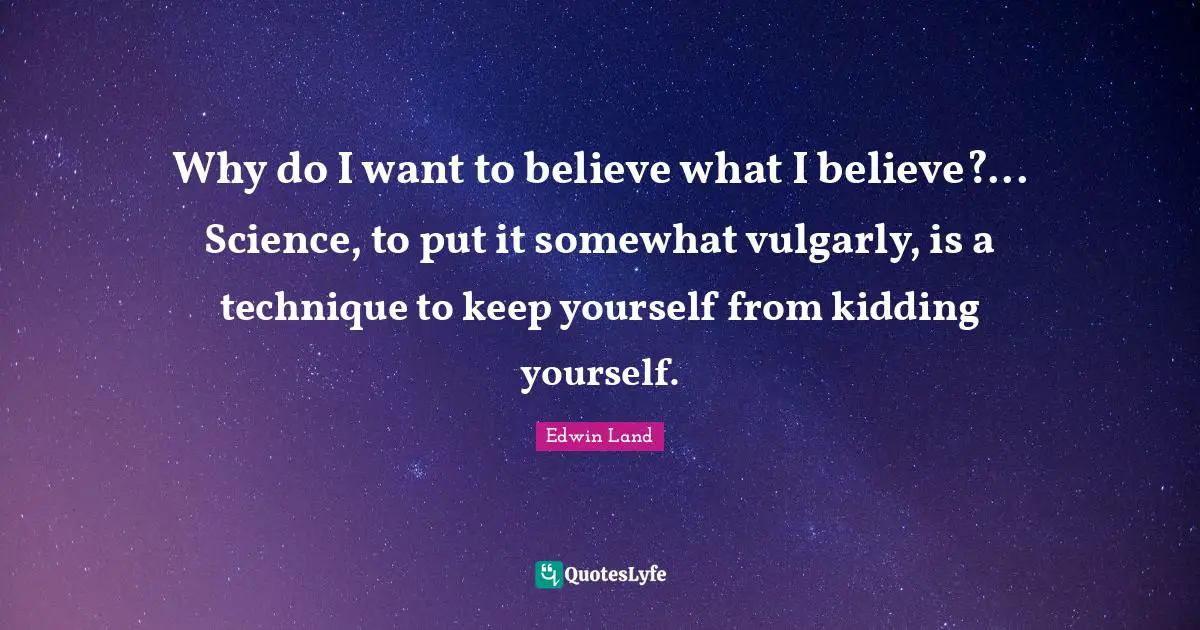 Why do I want to believe what I believe?... Science, to put it somewhat vulgarly, is a technique to keep yourself from kidding yourself.