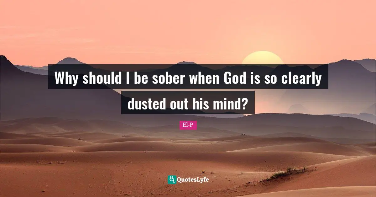 Why should I be sober when God is so clearly dusted out his mind?