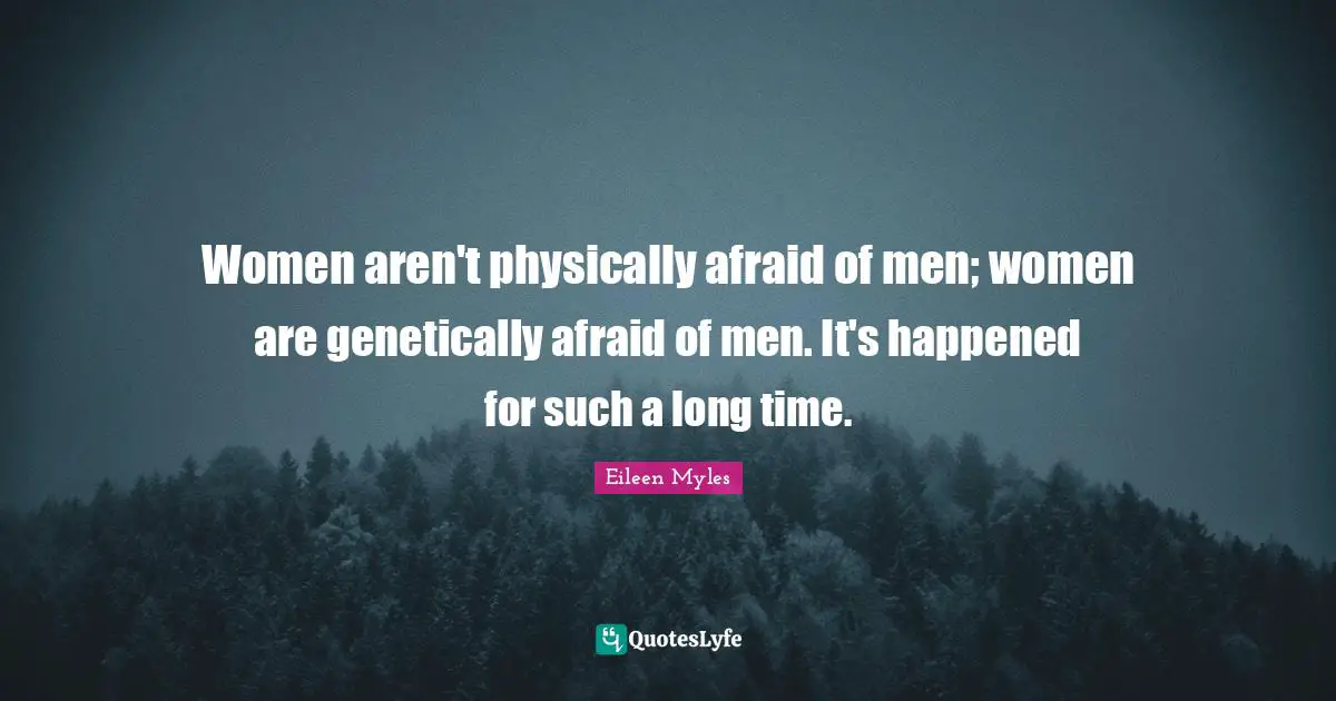 Women aren't physically afraid of men; women are genetically afraid of men. It's happened for such a long time.