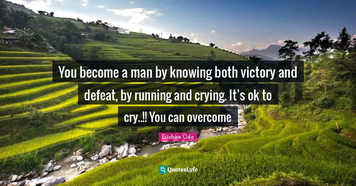 You become a man by knowing both victory and defeat, by running and crying. It’s ok to cry..!! You can overcome