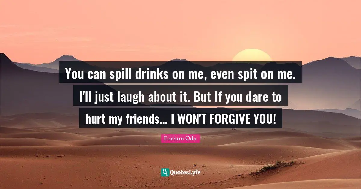 Spit Quotes: "You can spill drinks on me, even spit on me. I'll just laugh about it. But If you dare to hurt my friends... I WON'T FORGIVE YOU!"