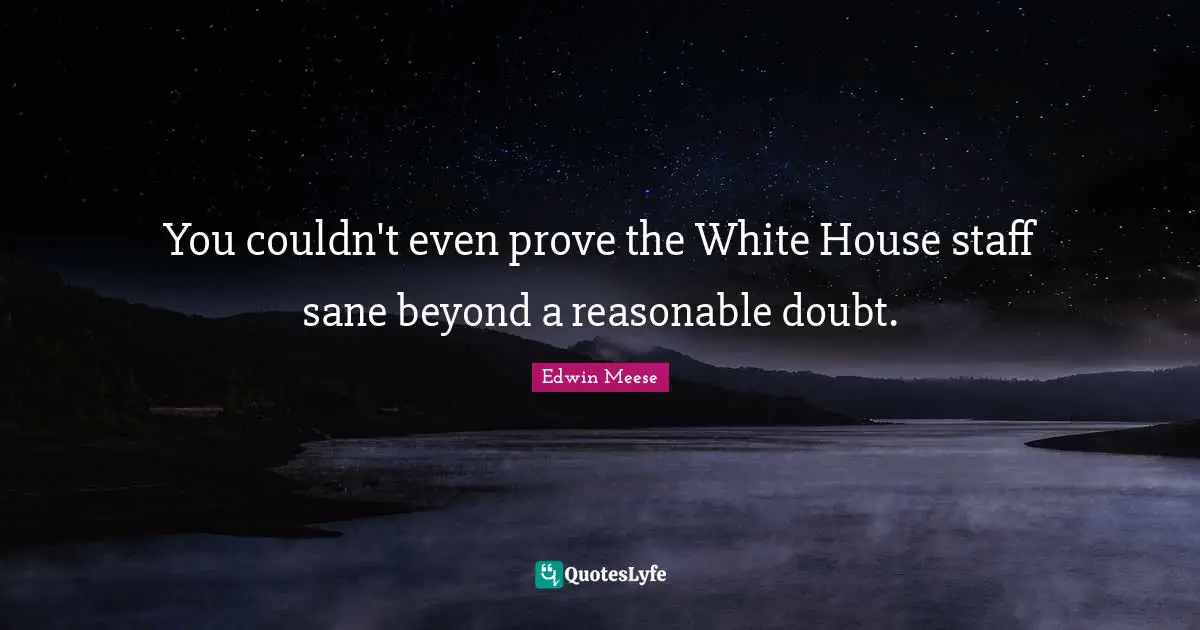 Edwin Meese Quotes: "You couldn't even prove the White House staff sane beyond a reasonable doubt."