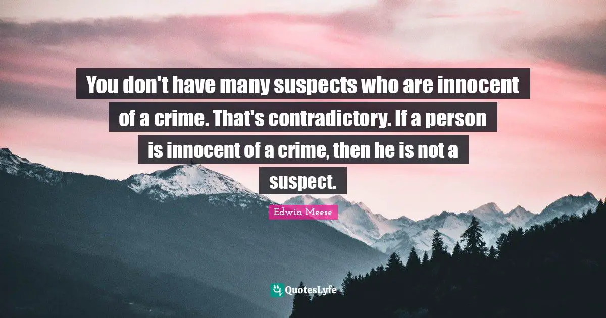 Edwin Meese Quotes: "You don't have many suspects who are innocent of a crime. That's contradictory. If a person is innocent of a crime, then he is not a suspect."