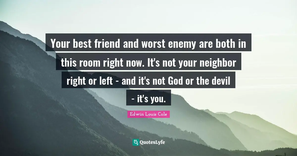 Be Your Best Quotes: "Your best friend and worst enemy are both in this room right now. It's not your neighbor right or left - and it's not God or the devil - it's you."