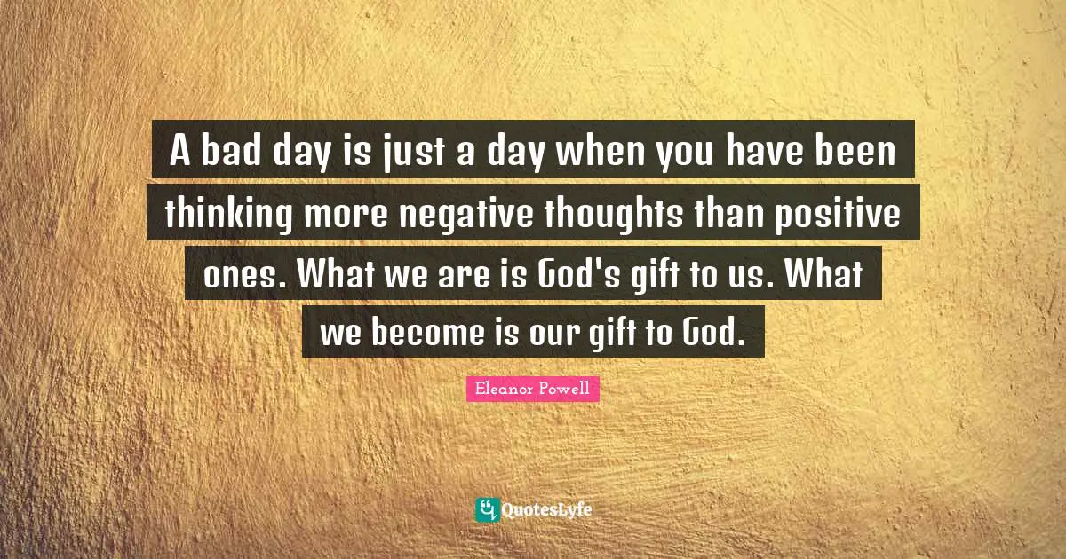 Eleanor Powell Quotes: "A bad day is just a day when you have been thinking more negative thoughts than positive ones. What we are is God's gift to us. What we become is our gift to God."