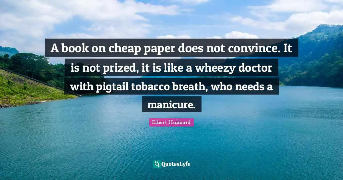 A book on cheap paper does not convince. It is not prized, it is like a wheezy doctor with pigtail tobacco breath, who needs a manicure.