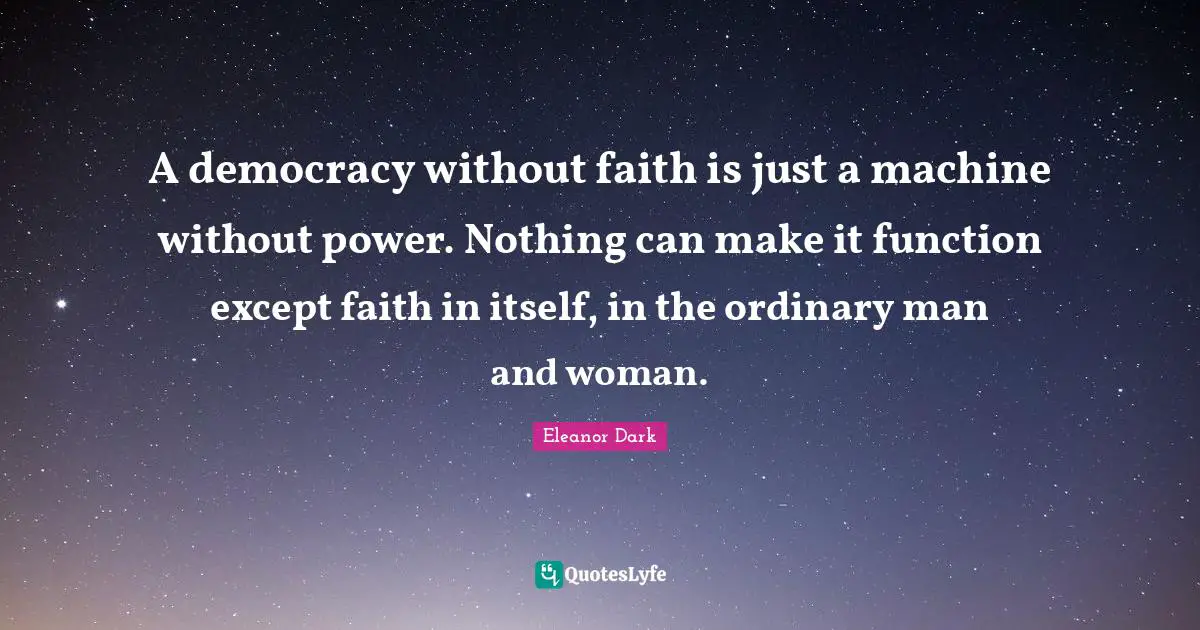 A democracy without faith is just a machine without power. Nothing can make it function except faith in itself, in the ordinary man and woman.