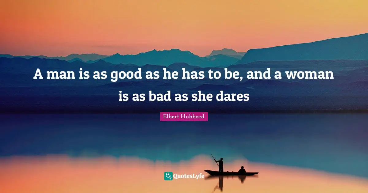 A man is as good as he has to be, and a woman is as bad as she dares