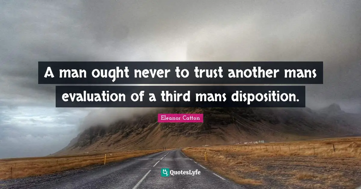A man ought never to trust another mans evaluation of a third mans disposition.