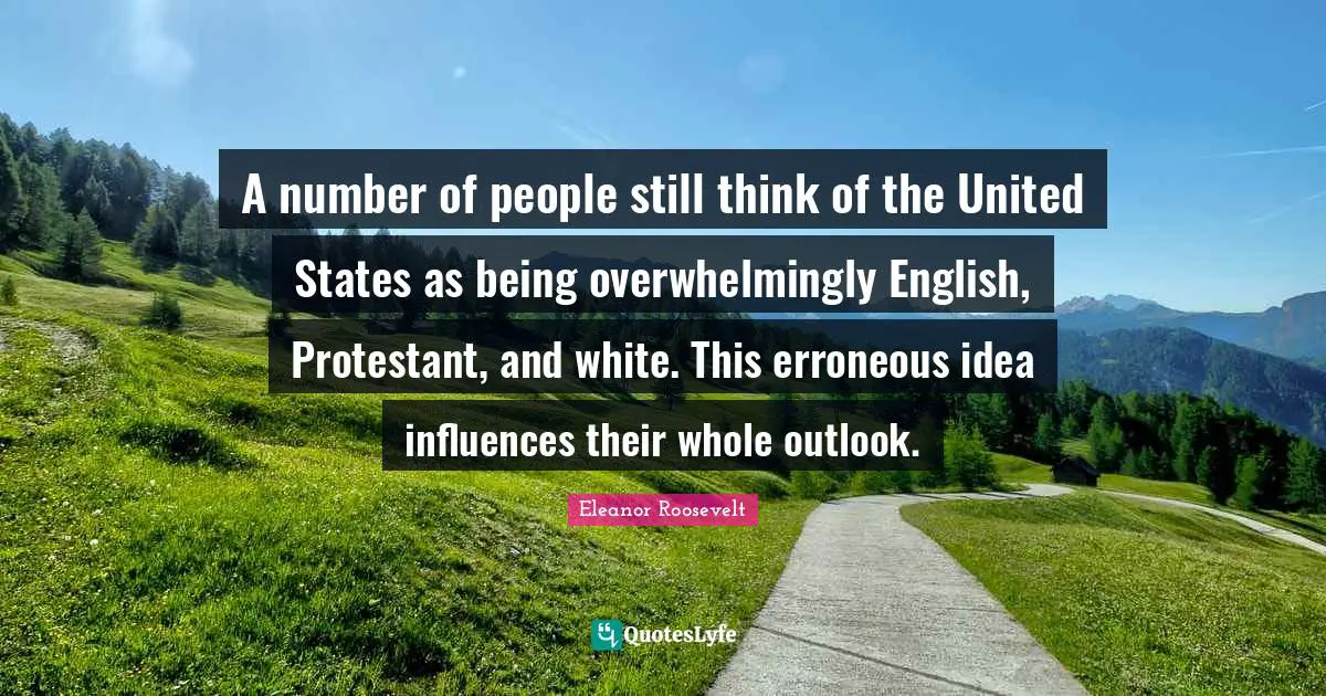 Eleanor Roosevelt Quotes: "A number of people still think of the United States as being overwhelmingly English, Protestant, and white. This erroneous idea influences their whole outlook."