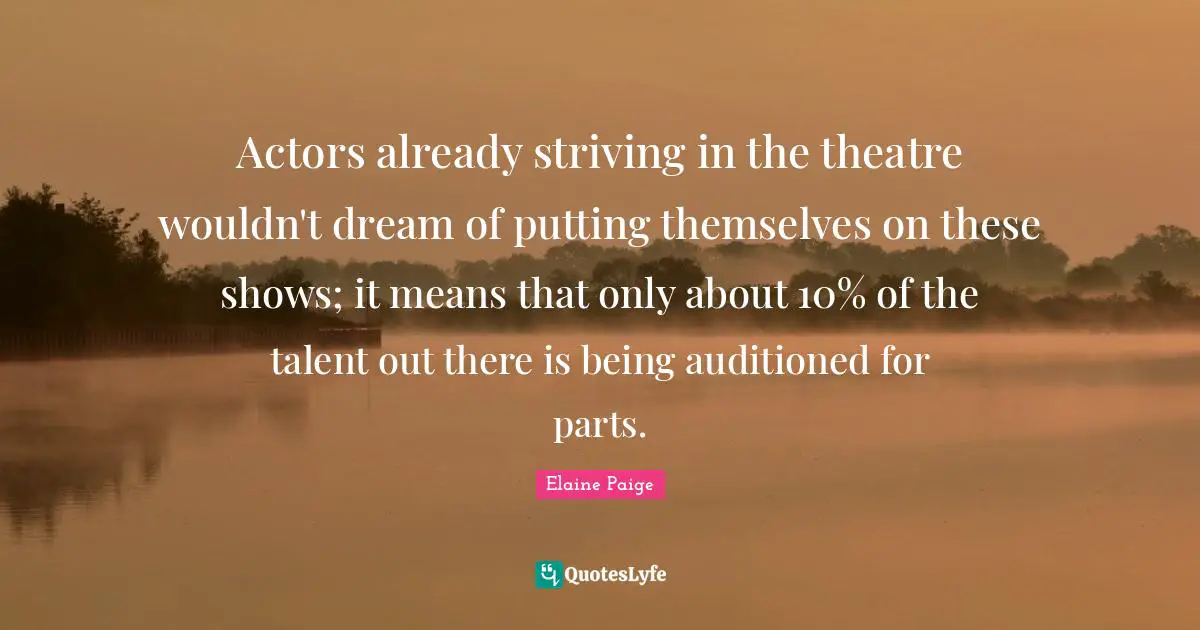 Actors already striving in the theatre wouldn't dream of putting themselves on these shows; it means that only about 10% of the talent out there is being auditioned for parts.