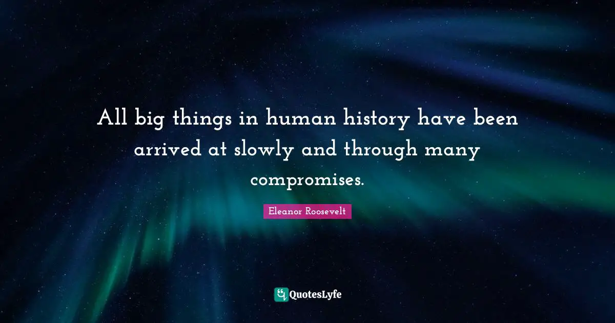 All big things in human history have been arrived at slowly and through many compromises.