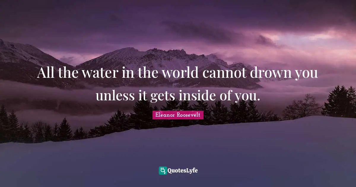 All the water in the world cannot drown you unless it gets inside of you.