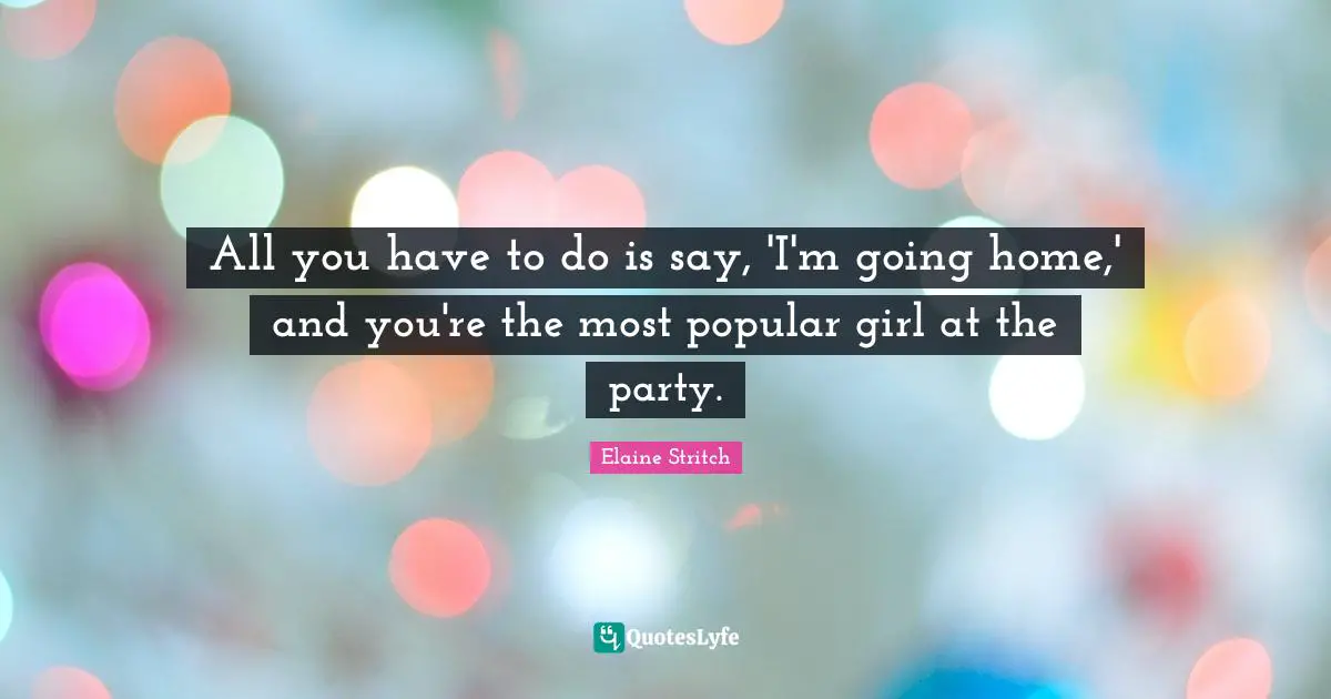Elaine Stritch Quotes: "All you have to do is say, 'I'm going home,' and you're the most popular girl at the party."