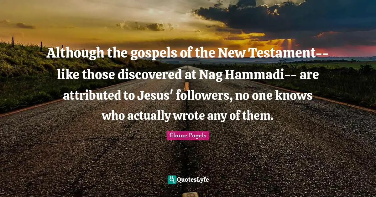 Testament Quotes: "Although the gospels of the New Testament-- like those discovered at Nag Hammadi-- are attributed to Jesus' followers, no one knows who actually wrote any of them."