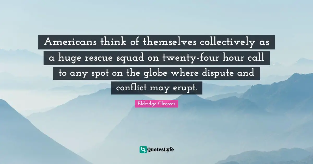 Americans think of themselves collectively as a huge rescue squad on twenty-four hour call to any spot on the globe where dispute and conflict may erupt.