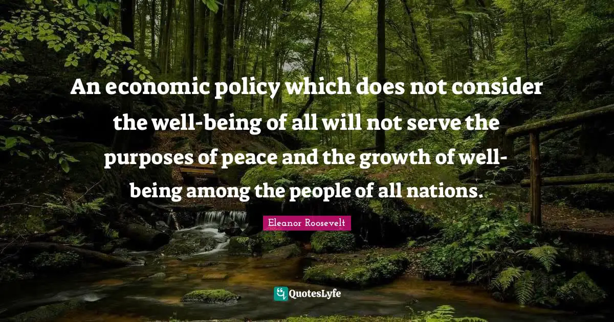 An economic policy which does not consider the well-being of all will not serve the purposes of peace and the growth of well-being among the people of all nations.