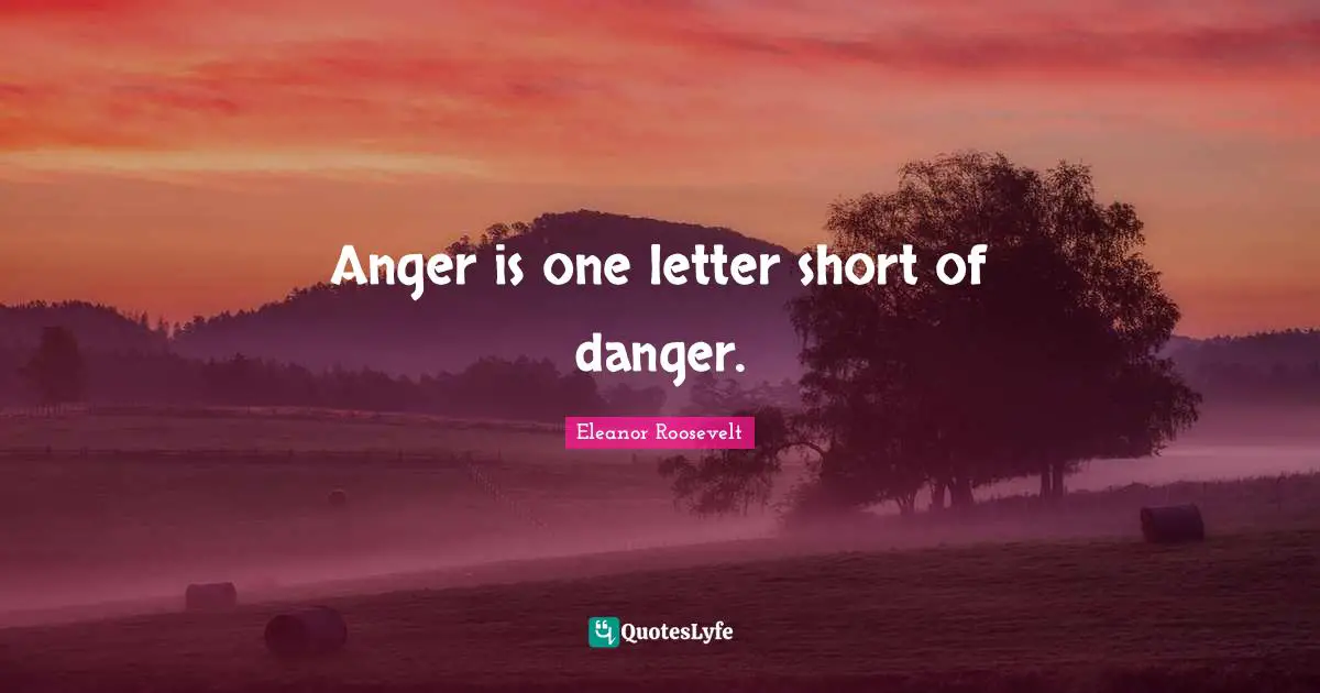 Eleanor Roosevelt Quotes: "Anger is one letter short of danger."