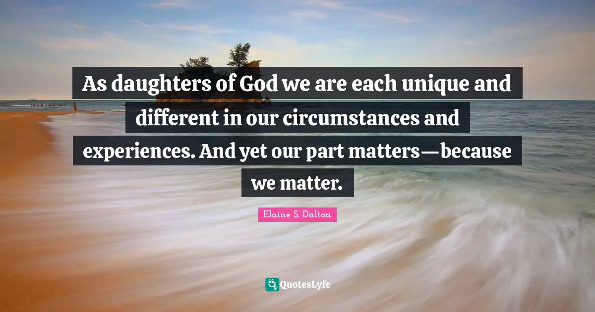 Daughter Quotes: "As daughters of God we are each unique and different in our circumstances and experiences. And yet our part matters—because we matter."