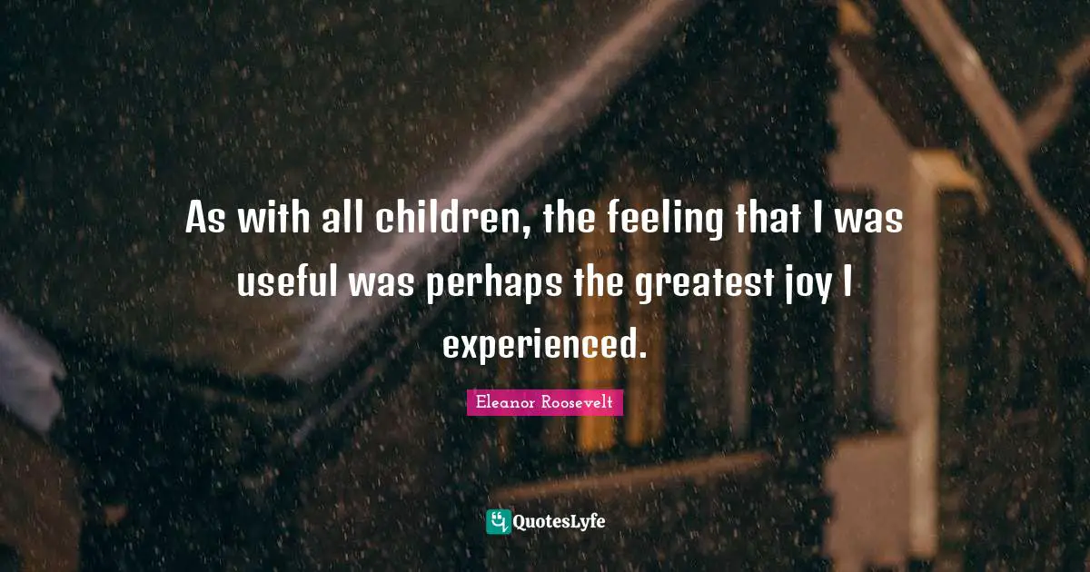As with all children, the feeling that I was useful was perhaps the greatest joy I experienced.