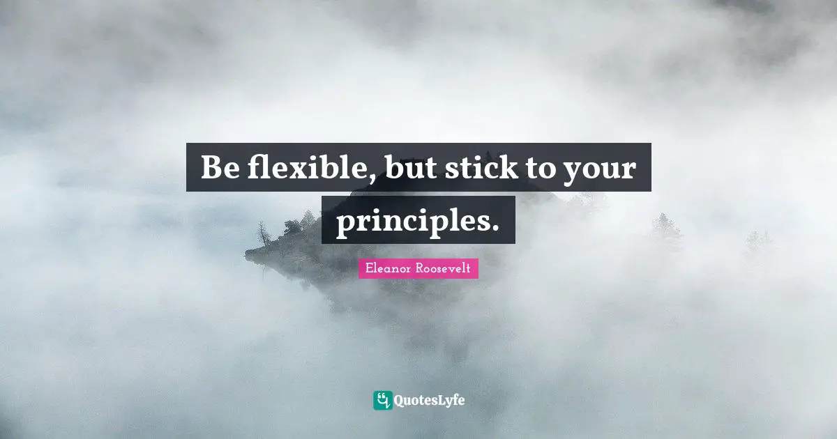 Be flexible, but stick to your principles.