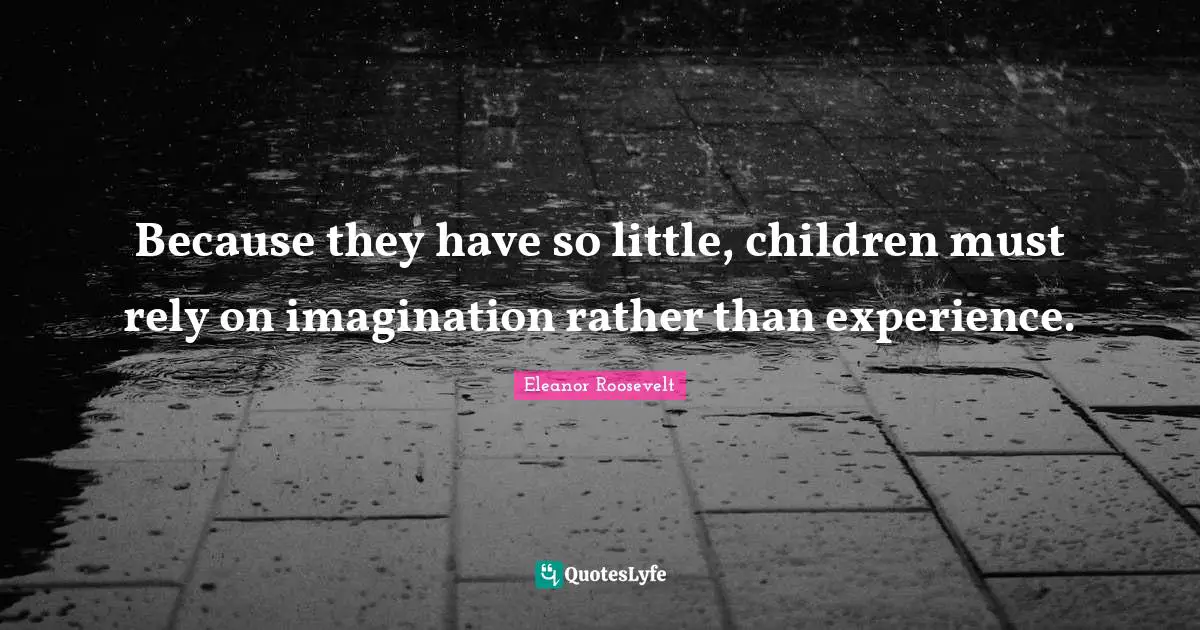 Because they have so little, children must rely on imagination rather than experience.